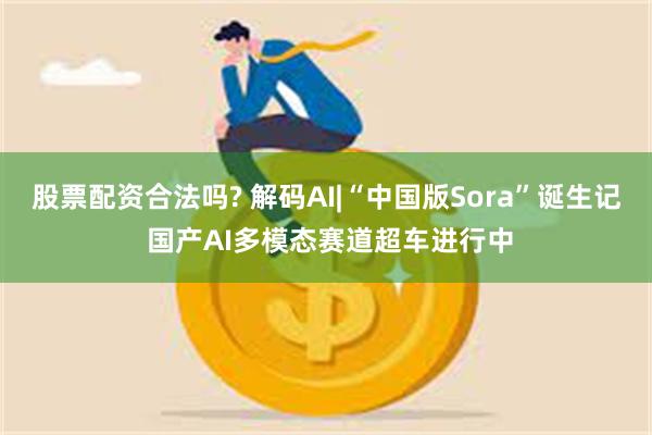 股票配资合法吗? 解码AI|“中国版Sora”诞生记 国产AI多模态赛道超车进行中