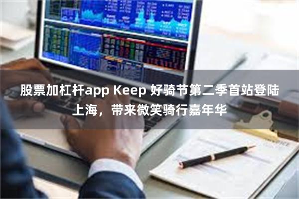 股票加杠杆app Keep 好骑节第二季首站登陆上海，带来微笑骑行嘉年华