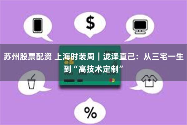 苏州股票配资 上海时装周｜泷泽直己：从三宅一生到“高技术定制”