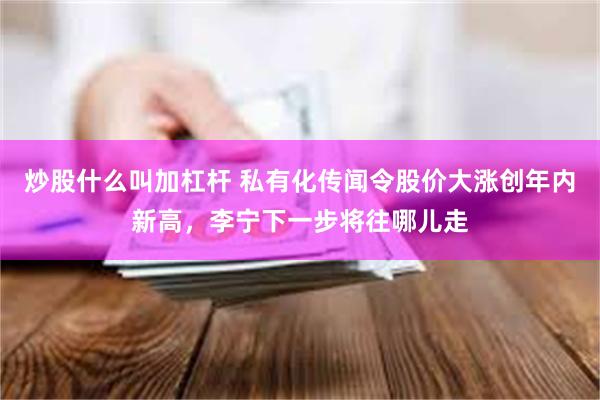 炒股什么叫加杠杆 私有化传闻令股价大涨创年内新高，李宁下一步将往哪儿走