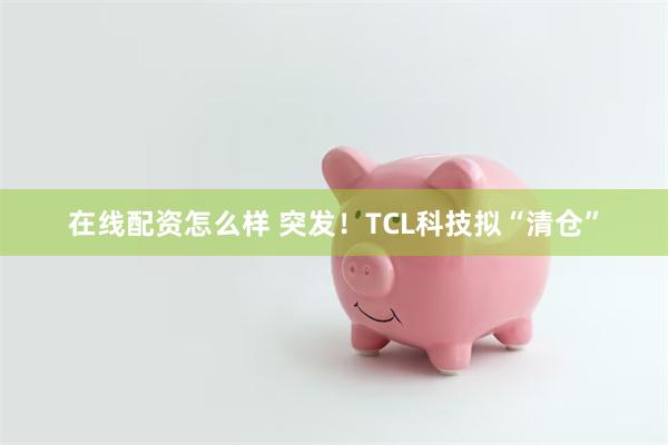 在线配资怎么样 突发！TCL科技拟“清仓”