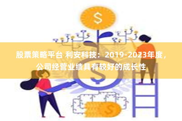 股票策略平台 利安科技：2019-2023年度，公司经营业绩具有较好的成长性