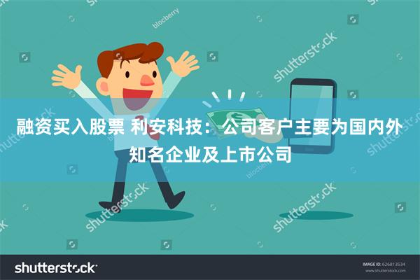 融资买入股票 利安科技：公司客户主要为国内外知名企业及上市公司