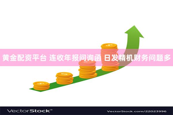 黄金配资平台 连收年报问询函 日发精机财务问题多