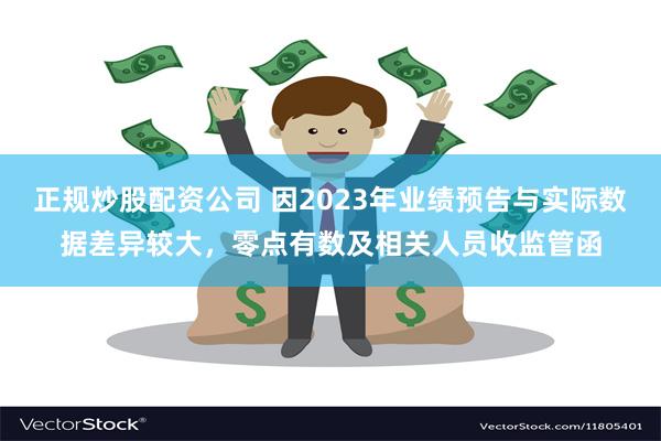 正规炒股配资公司 因2023年业绩预告与实际数据差异较大，零点有数及相关人员收监管函