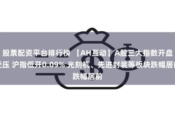 股票配资平台排行榜 【AH互动】A股三大指数开盘受压 沪指低开0.09% 光刻机、先进封装等板块跌幅居前