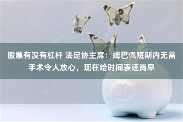 股票有没有杠杆 法足协主席：姆巴佩短期内无需手术令人放心，现在给时间表还尚早