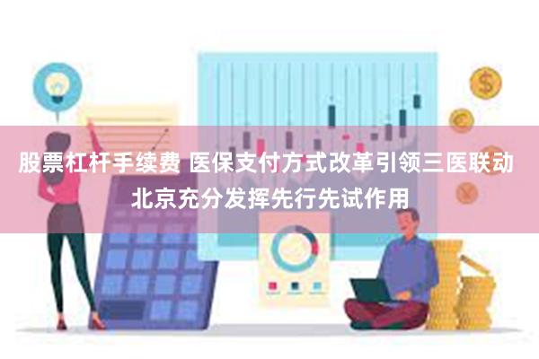 股票杠杆手续费 医保支付方式改革引领三医联动 北京充分发挥先行先试作用