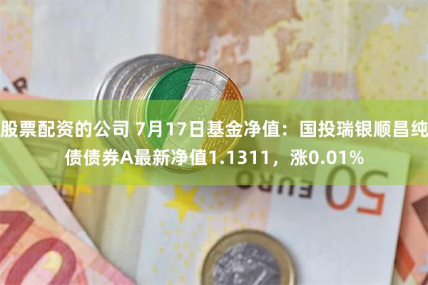 股票配资的公司 7月17日基金净值：国投瑞银顺昌纯债债券A最新净值1.1311，涨0.01%