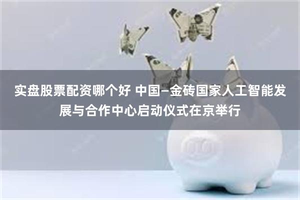 实盘股票配资哪个好 中国—金砖国家人工智能发展与合作中心启动仪式在京举行