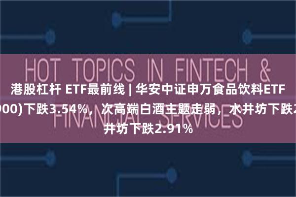 港股杠杆 ETF最前线 | 华安中证申万食品饮料ETF(516900)下跌3.54%，次高端白酒主题走弱，水井坊下跌2.91%