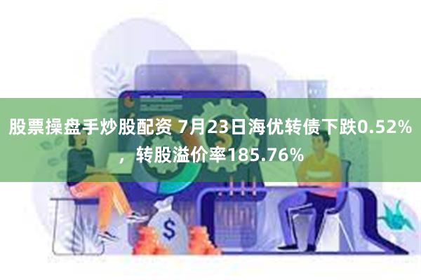 股票操盘手炒股配资 7月23日海优转债下跌0.52%，转股溢价率185.76%