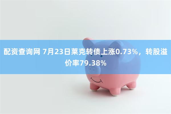 配资查询网 7月23日莱克转债上涨0.73%，转股溢价率79.38%