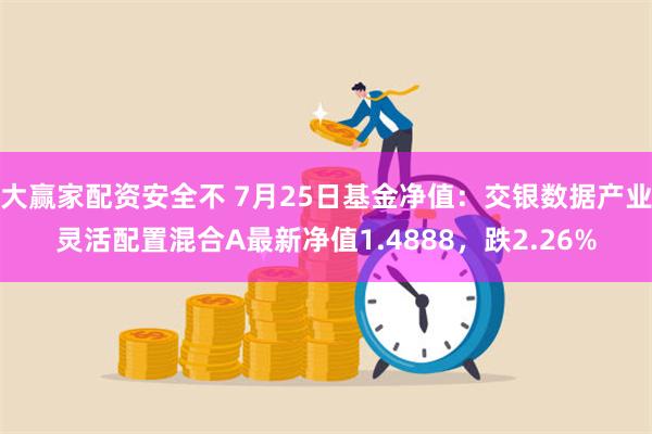 大赢家配资安全不 7月25日基金净值：交银数据产业灵活配置混合A最新净值1.4888，跌2.26%