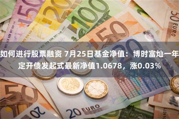 如何进行股票融资 7月25日基金净值：博时富灿一年定开债发起式最新净值1.0678，涨0.03%