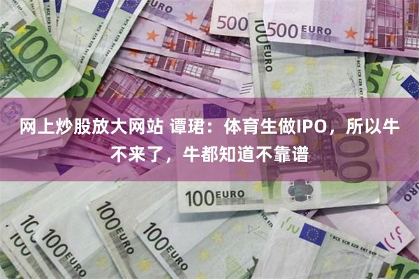 网上炒股放大网站 谭珺：体育生做IPO，所以牛不来了，牛都知道不靠谱