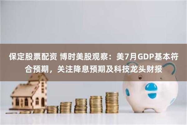 保定股票配资 博时美股观察：美7月GDP基本符合预期，关注降息预期及科技龙头财报