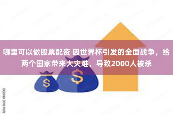 哪里可以做股票配资 因世界杯引发的全面战争，给两个国家带来大灾难，导致2000人被杀