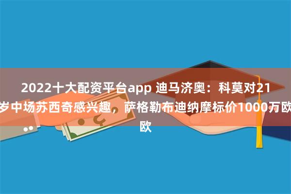 2022十大配资平台app 迪马济奥：科莫对21岁中场苏西奇感兴趣，萨格勒布迪纳摩标价1000万欧