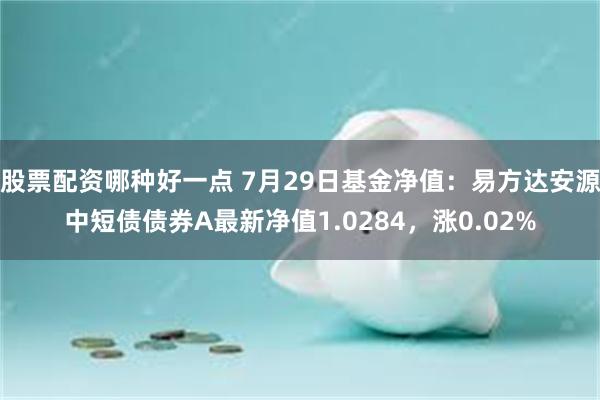 股票配资哪种好一点 7月29日基金净值：易方达安源中短债债券A最新净值1.0284，涨0.02%