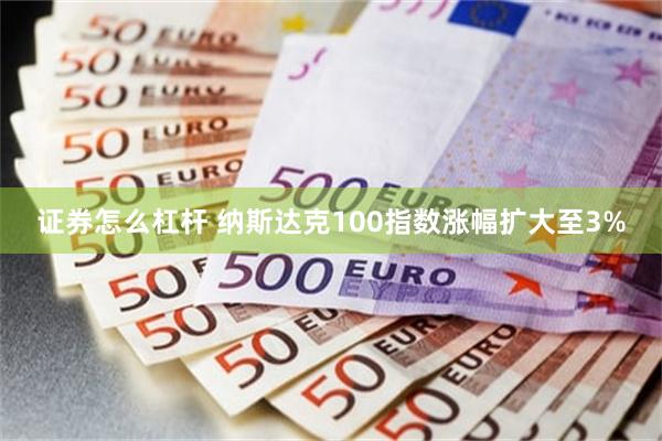 证券怎么杠杆 纳斯达克100指数涨幅扩大至3%