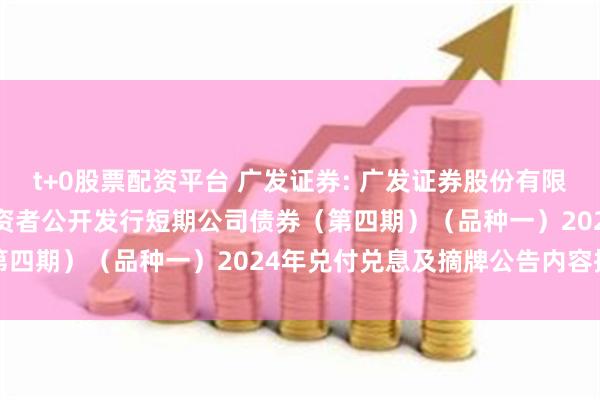 t+0股票配资平台 广发证券: 广发证券股份有限公司2023年面向专业投资者公开发行短期公司债券（第四期）（品种一）2024年兑付兑息及摘牌公告内容摘要