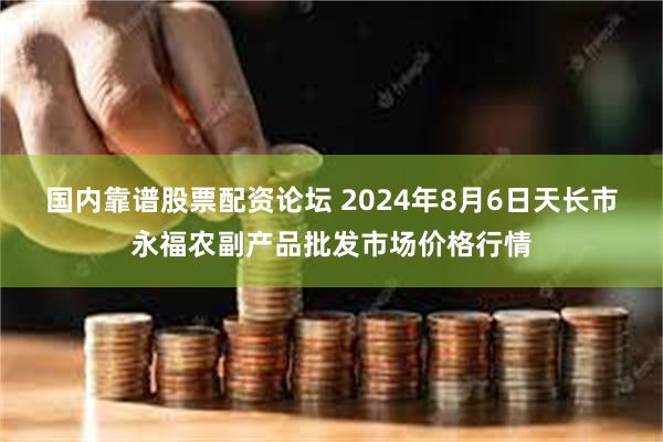 国内靠谱股票配资论坛 2024年8月6日天长市永福农副产品批发市场价格行情