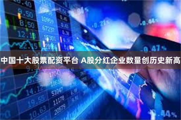 中国十大股票配资平台 A股分红企业数量创历史新高