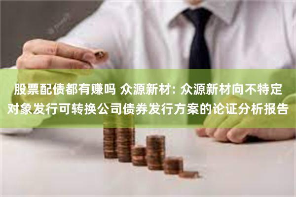 股票配债都有赚吗 众源新材: 众源新材向不特定对象发行可转换公司债券发行方案的论证分析报告