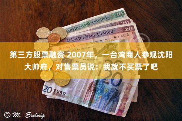 第三方股票融资 2007年，一台湾商人参观沈阳大帅府，对售票员说：我就不买票了吧