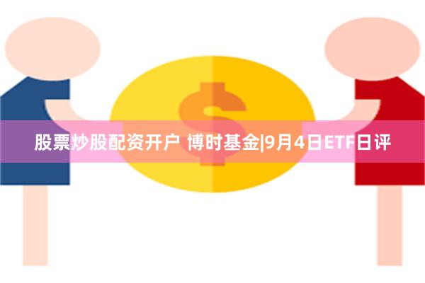 股票炒股配资开户 博时基金|9月4日ETF日评