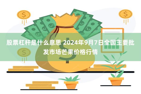 股票杠杆是什么意思 2024年9月7日全国主要批发市场芒果价格行情