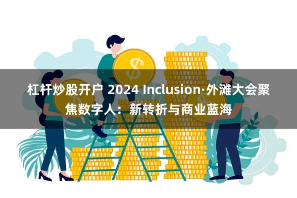 杠杆炒股开户 2024 Inclusion·外滩大会聚焦数字人：新转折与商业蓝海