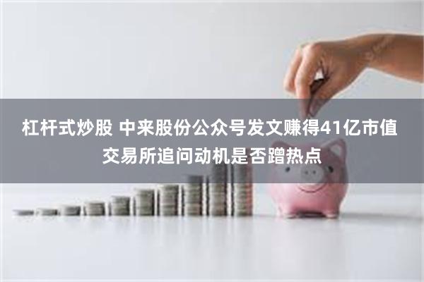 杠杆式炒股 中来股份公众号发文赚得41亿市值 交易所追问动机是否蹭热点