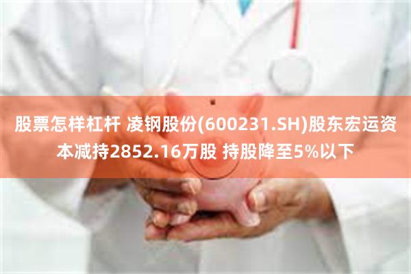 股票怎样杠杆 凌钢股份(600231.SH)股东宏运资本减持2852.16万股 持股降至5%以下