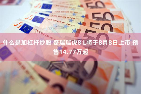 什么是加杠杆炒股 奇瑞瑞虎8 L将于8月8日上市 预售14.77万起