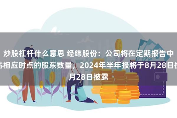 炒股杠杆什么意思 经纬股份：公司将在定期报告中披露相应时点的股东数量，2024年半年报将于8月28日披露