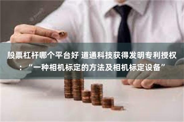 股票杠杆哪个平台好 道通科技获得发明专利授权：“一种相机标定的方法及相机标定设备”