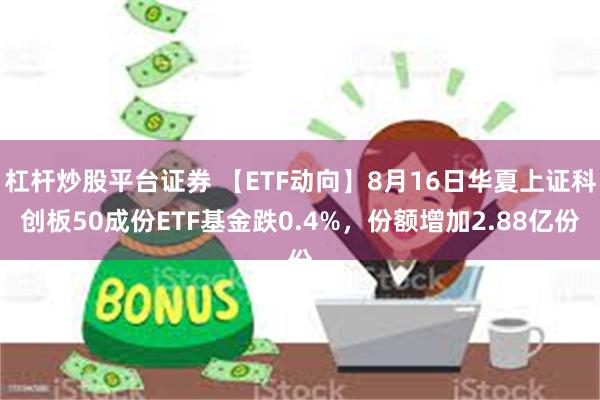 杠杆炒股平台证券 【ETF动向】8月16日华夏上证科创板50成份ETF基金跌0.4%，份额增加2.88亿份