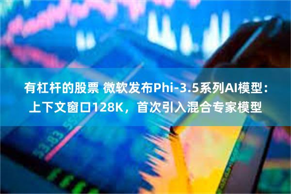 有杠杆的股票 微软发布Phi-3.5系列AI模型：上下文窗口128K，首次引入混合专家模型