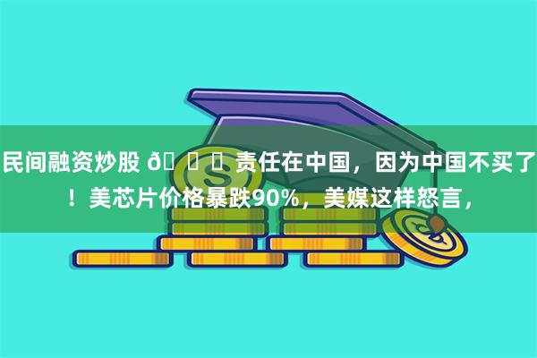 民间融资炒股 🌞责任在中国，因为中国不买了！美芯片价格暴跌90%，美媒这样怒言，