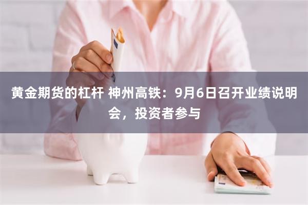 黄金期货的杠杆 神州高铁：9月6日召开业绩说明会，投资者参与