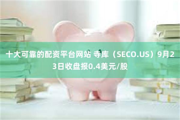 十大可靠的配资平台网站 寺库（SECO.US）9月23日收盘报0.4美元/股