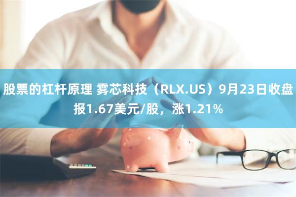 股票的杠杆原理 雾芯科技（RLX.US）9月23日收盘报1.67美元/股，涨1.21%