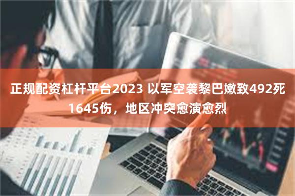 正规配资杠杆平台2023 以军空袭黎巴嫩致492死1645伤，地区冲突愈演愈烈