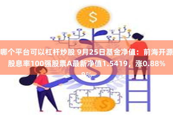 哪个平台可以杠杆炒股 9月25日基金净值：前海开源股息率100强股票A最新净值1.5419，涨0.88%