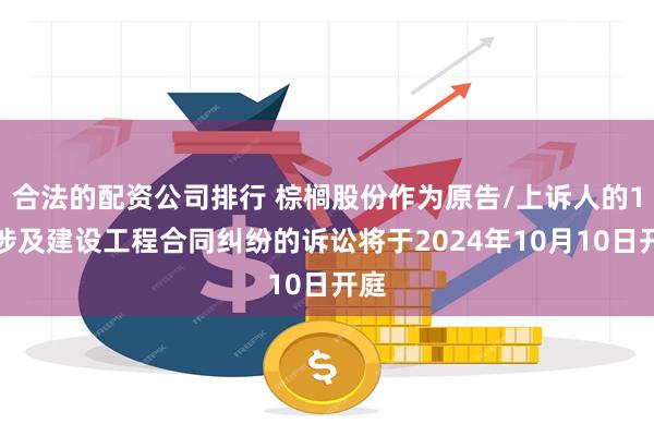 合法的配资公司排行 棕榈股份作为原告/上诉人的1起涉及建设工程合同纠纷的诉讼将于2024年10月10日开庭