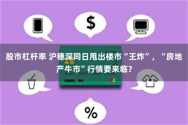 股市杠杆率 沪穗深同日甩出楼市“王炸”，“房地产牛市”行情要来临？