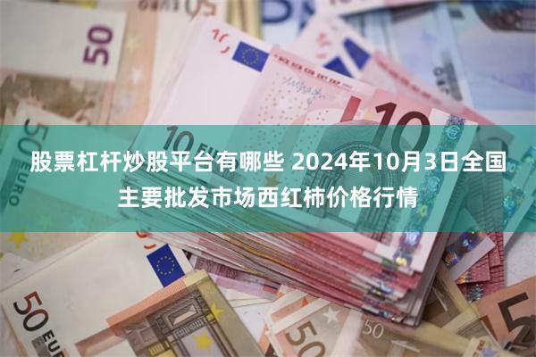 股票杠杆炒股平台有哪些 2024年10月3日全国主要批发市场西红柿价格行情