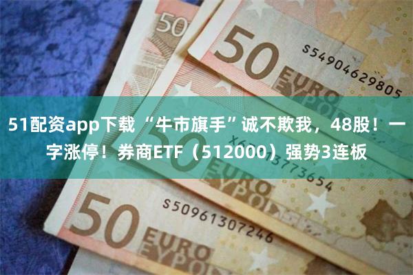 51配资app下载 “牛市旗手”诚不欺我，48股！一字涨停！券商ETF（512000）强势3连板